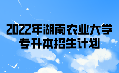 2022年湖南农业大学专升本招生计划.png