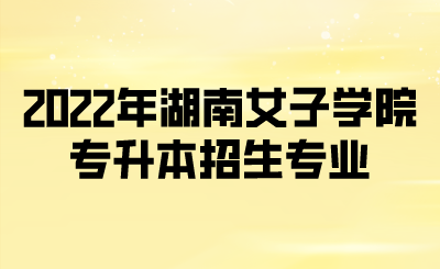 2022年湖南女子学院专升本招生专业.png
