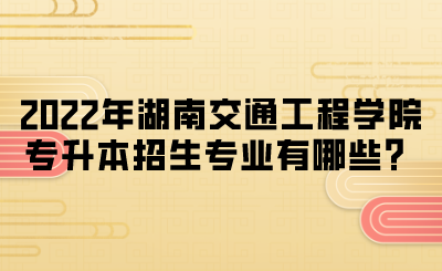 2022年湖南交通工程学院专升本招生专业有哪些?.png
