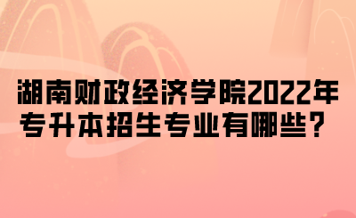 湖南财政经济学院2022年专升本招生专业有哪些？.png