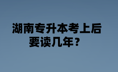 湖南专升本考上后要读几年?.png