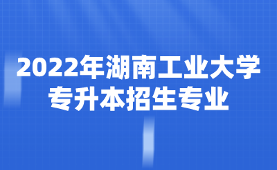 2022年湖南工业大学专升本招生专业.png