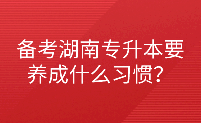 备考湖南专升本要养成什么习惯?.png