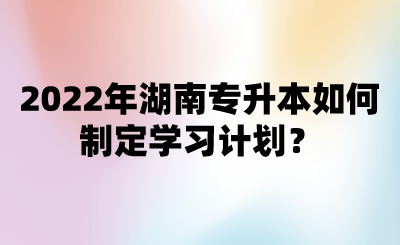 2022年湖南专升本如何制定学习计划?.png
