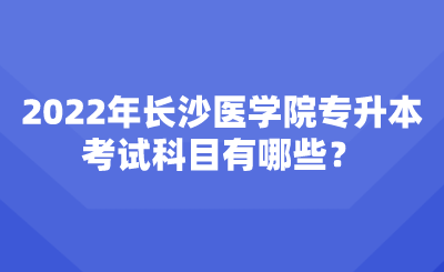 2022年长沙医学院专升本考试科目有哪些?.png