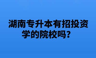 湖南专升本有招投资学的院校吗?.png