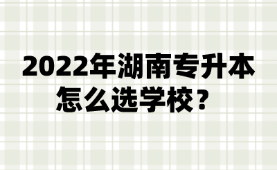 2022年湖南专升本怎么选学校?.png