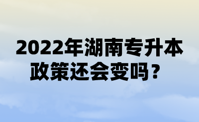 2022年湖南专升本政策还会变吗? (1).png
