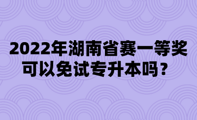 2022年湖南省赛一等奖可以免试专升本吗?.png