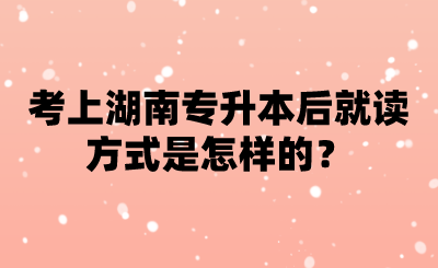 考上湖南专升本后就读方式是怎样的?.png