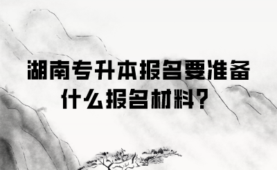 湖南专升本报名要准备什么报名材料?.png