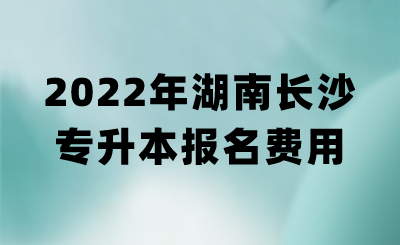 2022年湖南长沙专升本报名费用.png