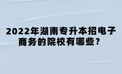2022年湖南专升本招电子商务的院校有哪些?.png