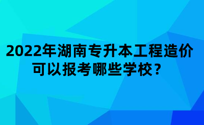 2022年湖南专升本工程造价可以报考哪些学校?.png