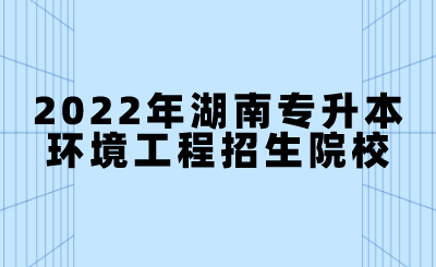 2022年湖南专升本环境工程招生院校.png