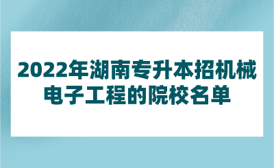 2022年湖南专升本招机械电子工程的院校名单 (1).png