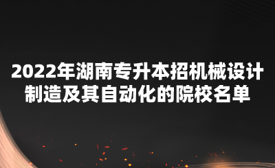 2022年湖南专升本招机械设计制造及其自动化的院校名单 (1).png