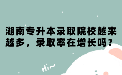 湖南专升本录取院校越来越多,录取率在增长吗?.png