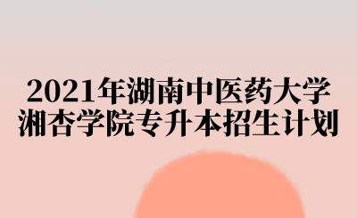 2021年湖南中医药大学湘杏学院专升本招生计划.png