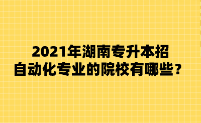 2021年湖南专升本招自动化专业的院校有哪些?.png