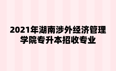 2021年湖南涉外经济管理学院专升本招收专业.png