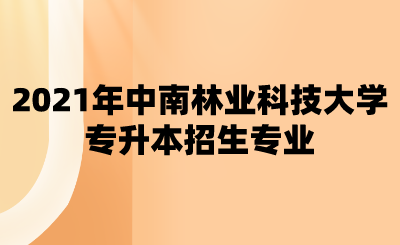 2021年中南林业科技大学专升本招生专业.png