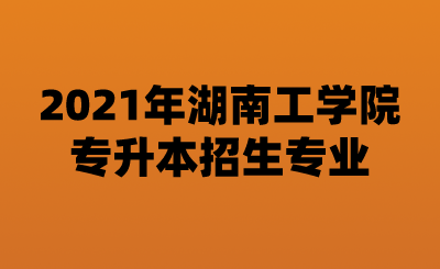 2021年湖南工学院专升本招生专业.png