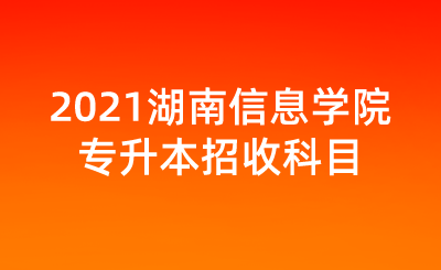 2021湖南信息学院专升本招收科目.png