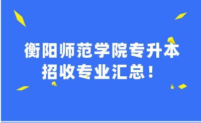 衡阳师范学院专升本招收专业汇总！.png