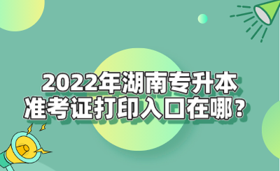 2022年湖南专升本准考证打印入口在哪?.png