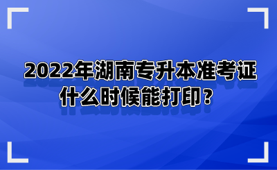2022年湖南专升本准考证什么时候能打印?.png