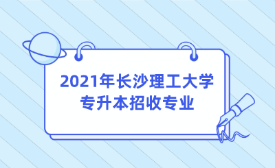 2021年长沙理工大学专升本招收专业.png