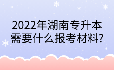 2022年湖南专升本需要什么报考材料_.png