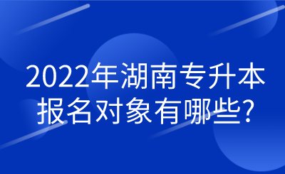 2022年湖南专升本报名对象有哪些_.png