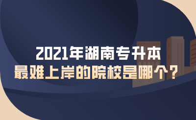 2021年湖南专升本最难上岸的院校是哪个?.png