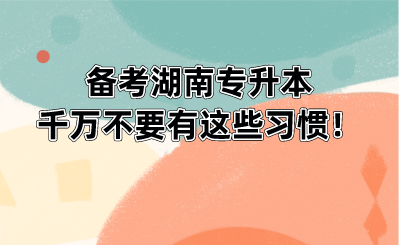 备考湖南专升本千万不要有这些习惯!.png