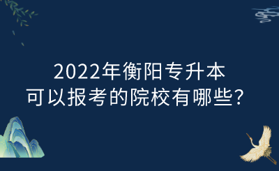2022年衡阳专升本可以报考的院校有哪些?.png