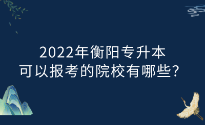 2022年衡阳专升本可以报考的院校有哪些？.png