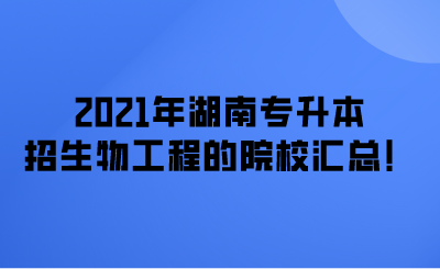 2021年湖南专升本招生物工程的院校汇总！.png