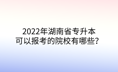 2022年湖南省专升本可以报考的院校有哪些?.png