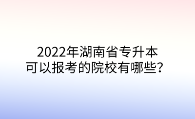 2022年湖南省专升本可以报考的院校有哪些？.png