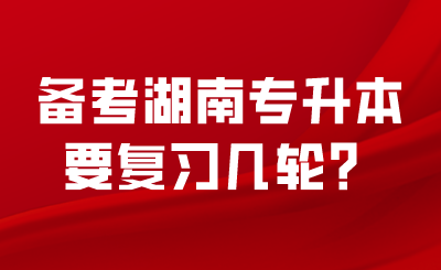 备考湖南专升本要复习几轮?.png