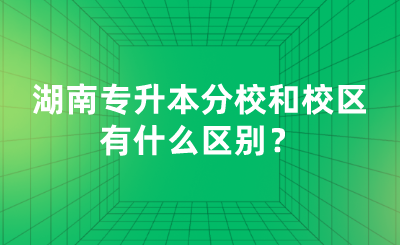 湖南专升本分校和校区有什么区别?.png