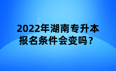 2022年湖南专升本报名条件会变吗?.png