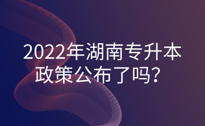 2022年湖南专升本政策公布了吗?.png