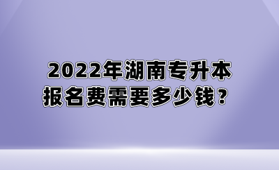 2022年湖南专升本报名费需要多少钱?.png