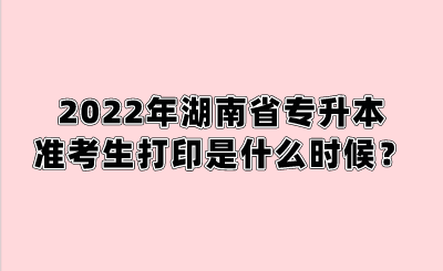 2022年湖南省专升本准考生打印是什么时候?.png