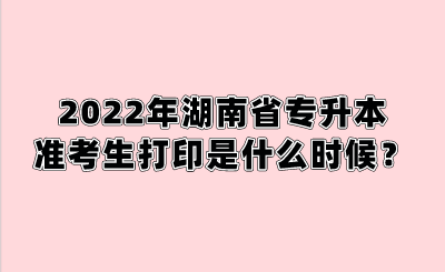 2022年湖南省专升本准考生打印是什么时候？.png