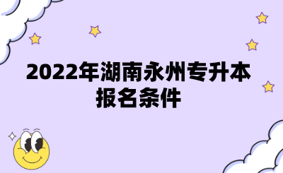 2022年湖南永州专升本报名条件.png