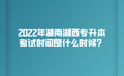 2022年湖南湘西专升本考试时间是什么时候?.png